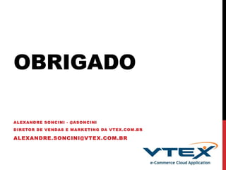 OBRIGADO
ALEXANDRE SONCINI - @ASONCINI
DIRETOR DE VENDAS E MARKETING DA VTEX.COM.BR
ALEXANDRE.SONCINI@VTEX.COM.BR
 