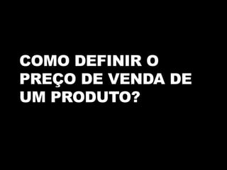 COMO DEFINIR O
PREÇO DE VENDA DE
UM PRODUTO?
 