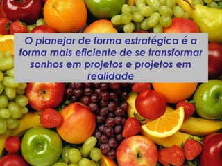 O planejar de forma estratégica é a
forma mais eficiente de se transformar
sonhos em projetos e projetos em
realidade
 