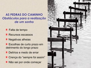 AS PEDRAS DO CAMINHO
Obstáculos para a realização
de um sonho
Falta de tempo
Recursos escassos
Negativas alheias
Escolhas de curto prazo em
detrimento do longo prazo
Delírios e medo de errar
Crença do “sempre foi assim”
Não sei por onde começar
 