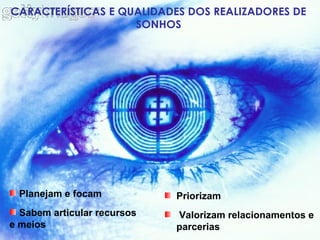Planejam e focam
Sabem articular recursos
e meios
CARACTERÍSTICAS E QUALIDADES DOS REALIZADORES DE
SONHOS
Priorizam
Valorizam relacionamentos e
parcerias
 