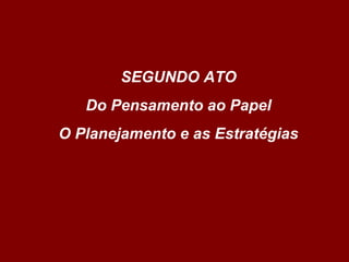 SEGUNDO ATO
Do Pensamento ao Papel
O Planejamento e as Estratégias
 