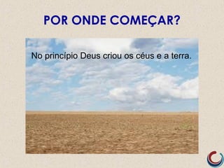 POR ONDE COMEÇAR?
No princípio Deus criou os céus e a terra.
 