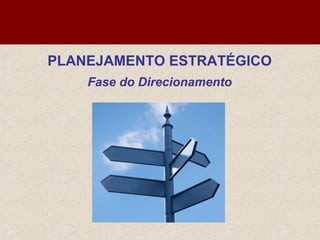 PLANEJAMENTO ESTRATÉGICO
Fase do Direcionamento
 