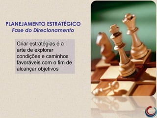 Criar estratégias é a
arte de explorar
condições e caminhos
favoráveis com o fim de
alcançar objetivos
PLANEJAMENTO ESTRATÉGICO
Fase do Direcionamento
 