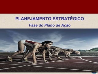 PLANEJAMENTO ESTRATÉGICO
Fase do Plano de Ação
 