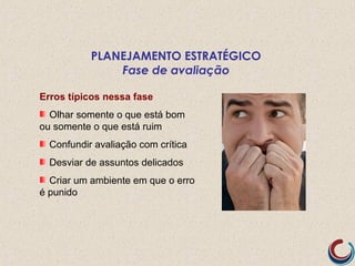 Erros típicos nessa fase
Olhar somente o que está bom
ou somente o que está ruim
Confundir avaliação com crítica
Desviar de assuntos delicados
Criar um ambiente em que o erro
é punido
PLANEJAMENTO ESTRATÉGICO
Fase de avaliação
 