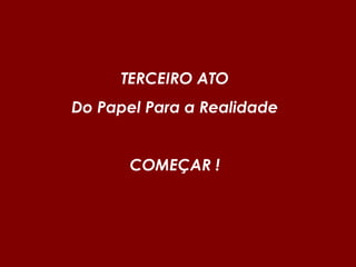 TERCEIRO ATO
Do Papel Para a Realidade
COMEÇAR !
 