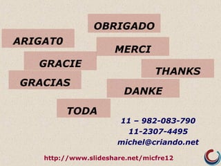 11 – 982-083-790
11-2307-4495
michel@criando.net
GRACIE
ARIGAT0
GRACIAS
DANKE
MERCI
THANKS
TODA
OBRIGADO
http://www.slideshare.net/micfre12
 