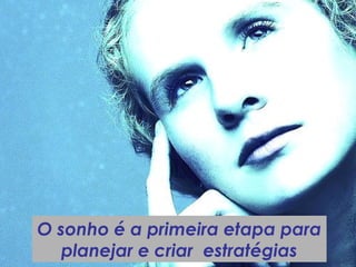 O sonho é a primeira etapa para
planejar e criar estratégias
 