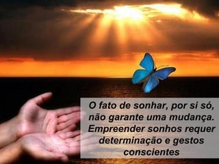 O fato de sonhar, por si só,
não garante uma mudança.
Empreender sonhos requer
determinação e gestos
conscientes
 