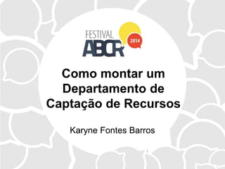 Como montar um
Departamento de
Captação de Recursos
Karyne Fontes Barros
 