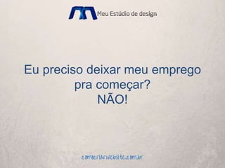 Eu preciso deixar meu emprego
pra começar?
NÃO!
 