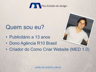 Quem sou eu?
• Publicitário a 13 anos
• Dono Agência R10 Brasil
• Criador do Como Criar Website (MED 1.0)
 