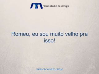 Romeu, eu sou muito velho pra
isso!
 