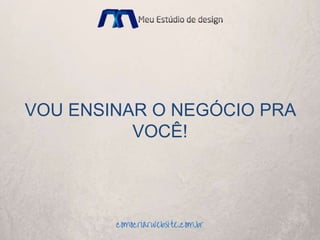 VOU ENSINAR O NEGÓCIO PRA
VOCÊ!
 