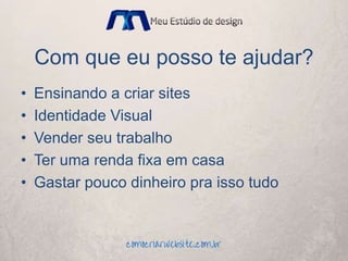 Com que eu posso te ajudar?
• Ensinando a criar sites
• Identidade Visual
• Vender seu trabalho
• Ter uma renda fixa em casa
• Gastar pouco dinheiro pra isso tudo
 