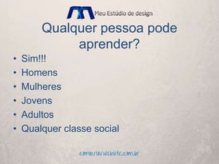 Qualquer pessoa pode
aprender?
• Sim!!!
• Homens
• Mulheres
• Jovens
• Adultos
• Qualquer classe social
 