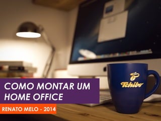 COMO MONTAR UM
HOME OFFICE
RENATO MELO - 2014
 