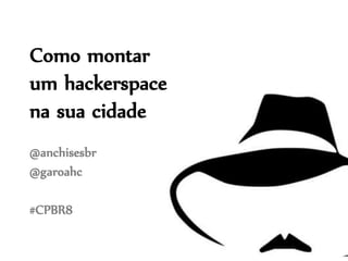 Como montar
um hackerspace
na sua cidade
@anchisesbr
@garoahc
#CPBR8
 