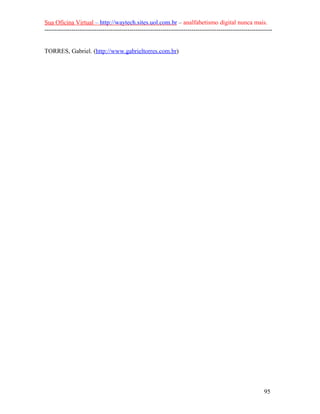 Sua Oficina Virtual – http://waytech.sites.uol.com.br – analfabetismo digital nunca mais.
--------------------------------------------------------------------------------------------------------------
TORRES, Gabriel. (http://www.gabrieltorres.com.br)
95
 