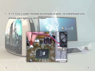 • 4.1.5. Com o cooler montado encontrarão aí perto, na motherboard uma
entrada para ligarem a alimentação.
 