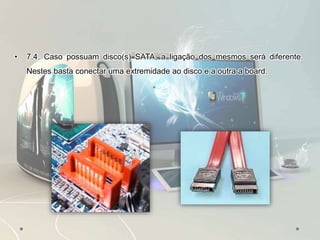 • 7.4. Caso possuam disco(s) SATA, a ligação dos mesmos será diferente.
Nestes basta conectar uma extremidade ao disco e a outra a board.
•
 