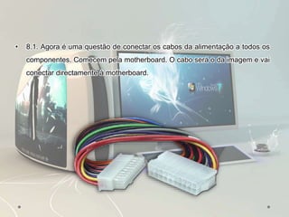 • 8.1. Agora é uma questão de conectar os cabos da alimentação a todos os
componentes. Comecem pela motherboard. O cabo será o da imagem e vai
conectar directamente à motherboard.
 
