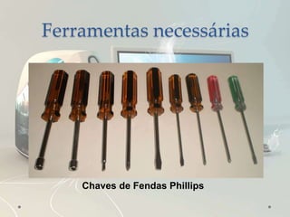 Ferramentas necessárias
Chaves de Fendas Phillips
 