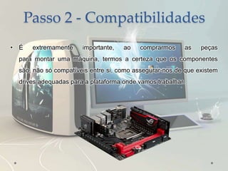 Passo 2 - Compatibilidades
• É extremamente importante, ao comprarmos as peças
para montar uma máquina, termos a certeza que os componentes
são, não só compatíveis entre si, como assegurar-nos de que existem
drives adequadas para a plataforma onde vamos trabalhar.
 