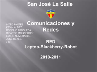 San José La Salle  Comunicaciones y Redes RED Laptop-Blackberry-Robot 2010-2011 INTEGRANTES: KEVIN ALDAZ. ROGELIO ARBOLEDA. RICARDO MOLINEROS. EMILIO NUMERABLE. JOSÉ REYES. 3”D” 
