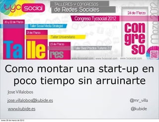 Como montar una start-up en
poco tiempo sin arruinarte
JoseVillalobos
@mr_villa
@kubide
jose.villalobos@kubide.es
www.kubide.es
lunes 26 de marzo de 2012
 