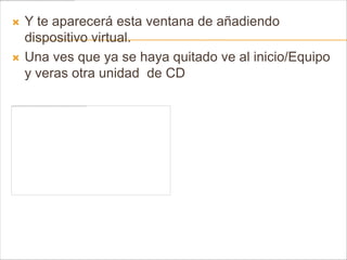    Y te aparecerá esta ventana de añadiendo
    dispositivo virtual.
   Una ves que ya se haya quitado ve al inicio/Equipo
    y veras otra unidad de CD
 