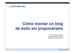 Cómo montar un blog
de éxito sin proponérselo
                  Javier Pedreira (Wicho)
                wicho@microsiervos.com
                 Zaragoza Activa 6/4/2011




                                 microsiervos.com
 