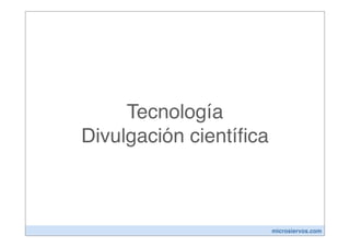 Tecnología
Divulgación cientíﬁca



                        microsiervos.com
 