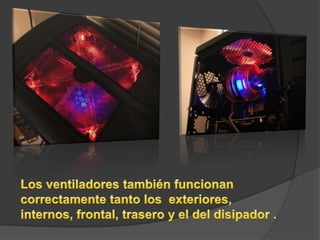 Los ventiladores también funcionan correctamente tanto los  exteriores, internos, frontal, trasero y el del disipador .
