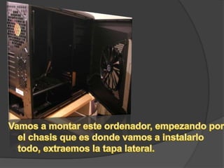 Vamos a montar este ordenador, empezando por el chasis que es donde vamos a instalarlo todo, extraemos la tapa lateral.