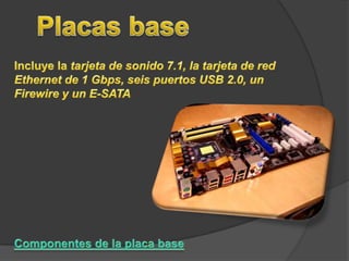 Placas base Incluye la tarjeta de sonido 7.1, la tarjeta de red Ethernet de 1 Gbps, seis puertos USB 2.0, un Firewire y un E-SATAComponentes de la placa base