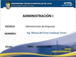 ESCUELA :   Administración de Empresas NOMBRES: ADMINISTRACIÓN I FECHA : Ing. Mireya del Cisne Landacay Torres ABRIL  – AGOSTO 2010 