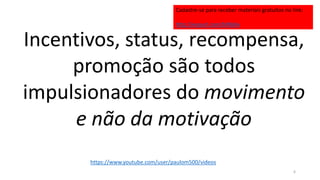 Incentivos, status, recompensa,
promoção são todos
impulsionadores do movimento
e não da motivação
6
https://www.youtube.com/user/paulom500/videos
Cadastre-se para receber materiais gratuitos no link:
http://eepurl.com/bNfq4v
 