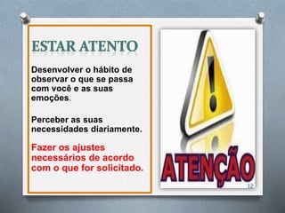 Desenvolver o hábito de
observar o que se passa
com você e as suas
emoções.
Perceber as suas
necessidades diariamente.
Fazer os ajustes
necessários de acordo
com o que for solicitado.
12
 