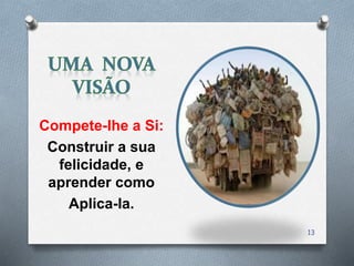 Compete-lhe a Si:
Construir a sua
felicidade, e
aprender como
Aplica-la.
13
 