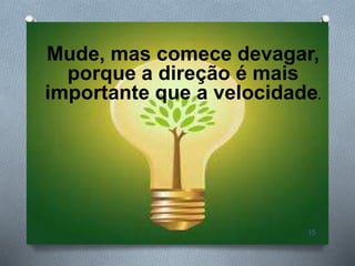 Mude, mas comece devagar,
porque a direção é mais
importante que a velocidade.
15
 