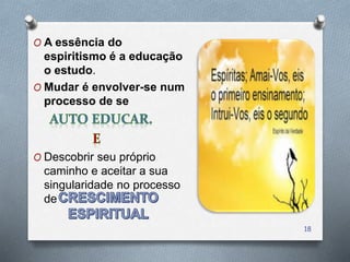 O A essência do
espiritismo é a educação
o estudo.
O Mudar é envolver-se num
processo de se
O Descobrir seu próprio
caminho e aceitar a sua
singularidade no processo
de
18
 
