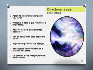 O Aprenda a usar sua energia em
seu favor.
O Preserve-a para o que realmente é
importante.
O Abasteça-a com pensamentos
positivos.
O Não se contamine pelo desanimo
alheio.
O Jogue energia nos seus desejos.
O Recarregue com companhias e
atitudes salutares.
O Dè sentido à sua energia para um
bem comum.
21
 