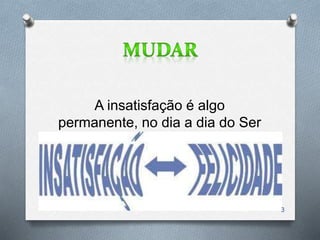 A insatisfação é algo
permanente, no dia a dia do Ser
Humano.
3
 