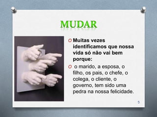 O Muitas vezes
identificamos que nossa
vida só não vai bem
porque:
O o marido, a esposa, o
filho, os pais, o chefe, o
colega, o cliente, o
governo, tem sido uma
pedra na nossa felicidade.
5
 