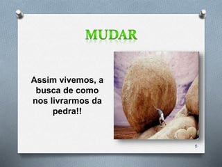 Assim vivemos, a
busca de como
nos livrarmos da
pedra!!
6
 
