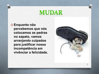 O Enquanto não
percebemos que nós
colocamos as pedras
no sapato, vamos
arranjando culpados
para justificar nossa
incompetência em
vivênciar a felicidade.
7
 