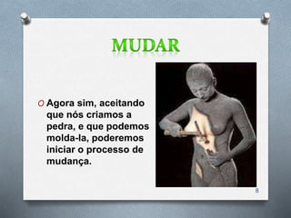 O Agora sim, aceitando
que nós criamos a
pedra, e que podemos
molda-la, poderemos
iniciar o processo de
mudança.
8
 